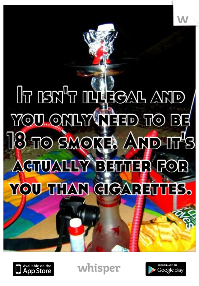 It isn't illegal and you only need to be 18 to smoke. And it's actually better for you than cigarettes.