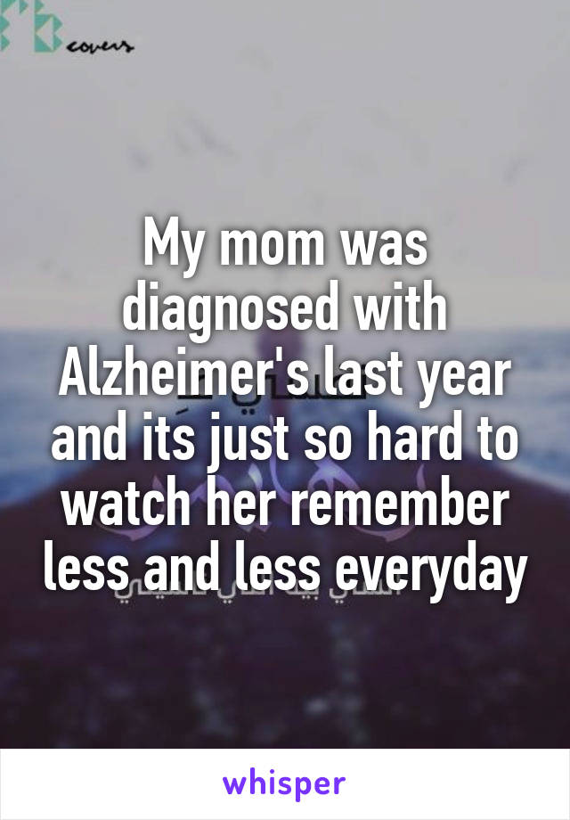 My mom was diagnosed with Alzheimer's last year and its just so hard to watch her remember less and less everyday