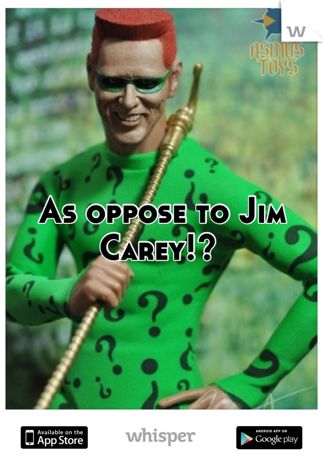 As oppose to Jim Carey!? 