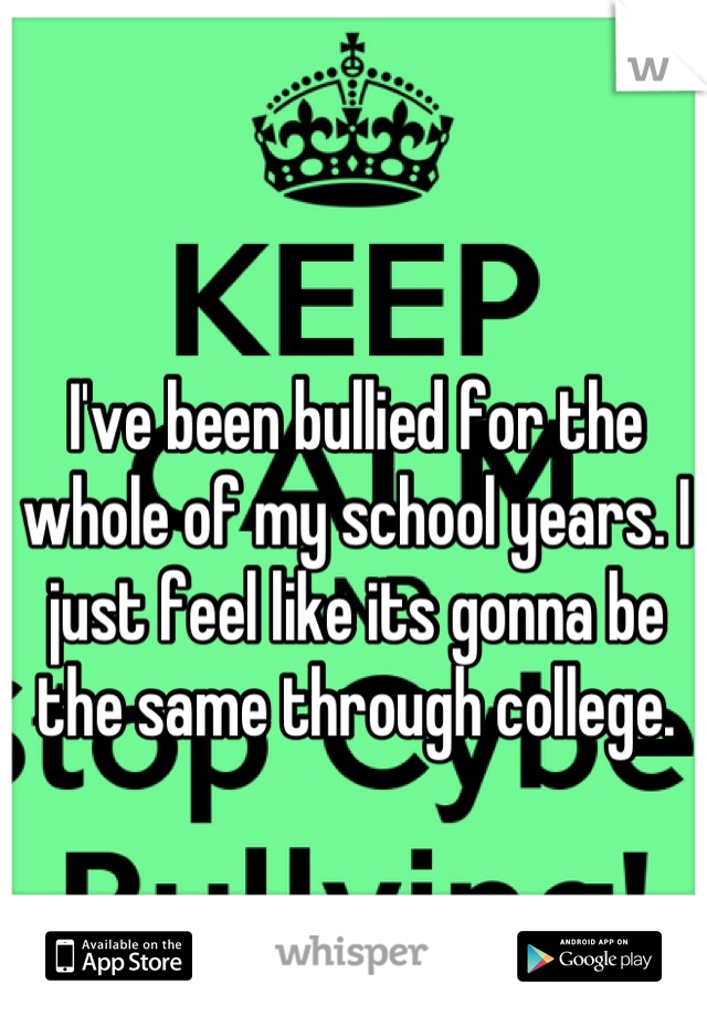 I've been bullied for the whole of my school years. I just feel like its gonna be the same through college.