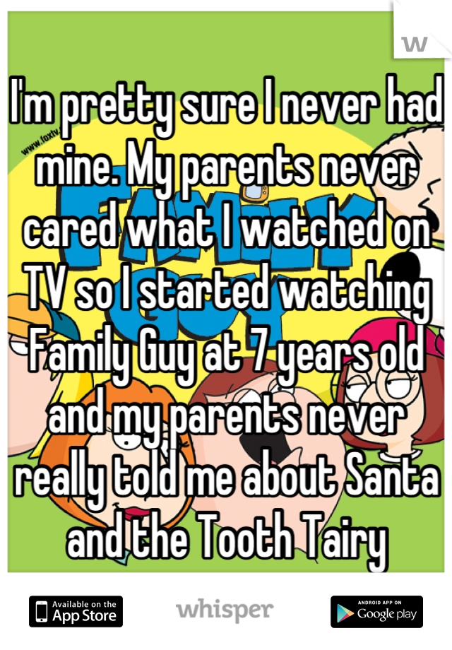 I'm pretty sure I never had mine. My parents never cared what I watched on TV so I started watching Family Guy at 7 years old and my parents never really told me about Santa and the Tooth Tairy