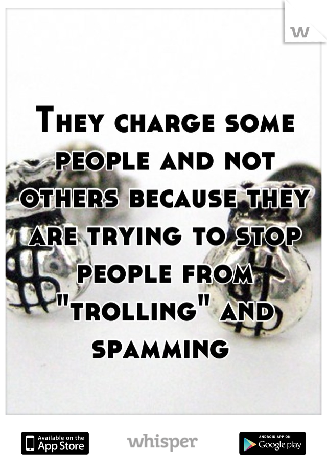 They charge some people and not others because they are trying to stop people from "trolling" and spamming 