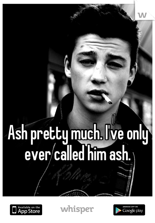 Ash pretty much. I've only ever called him ash.