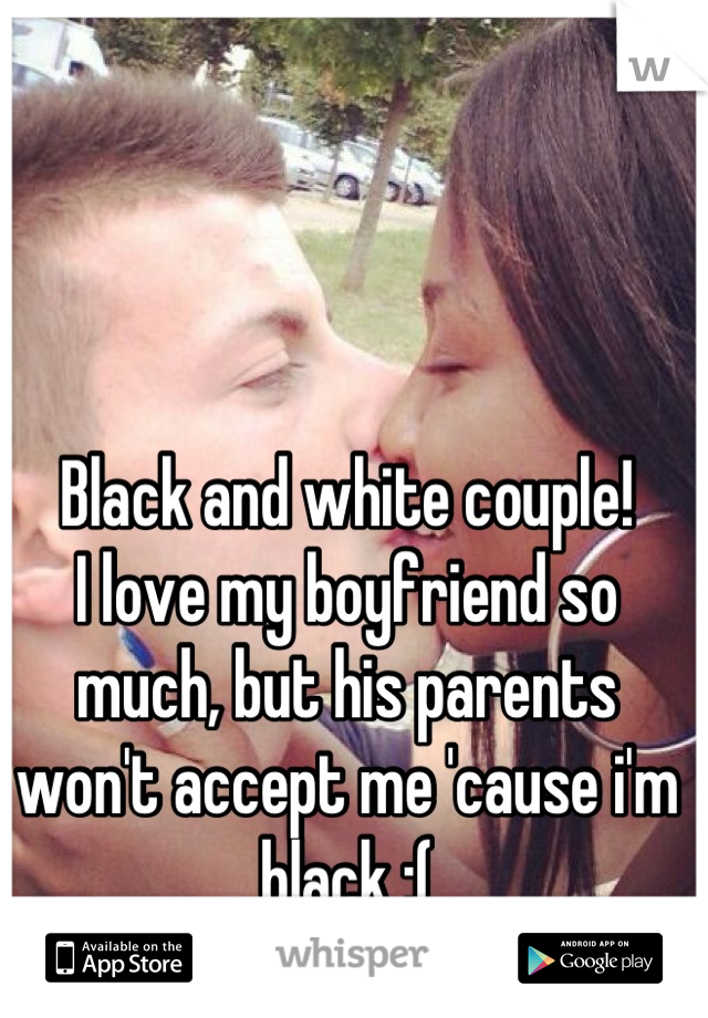 Black and white couple!
I love my boyfriend so much, but his parents won't accept me 'cause i'm black ;(