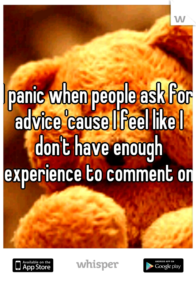 I panic when people ask for advice 'cause I feel like I don't have enough experience to comment on.
