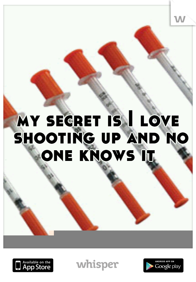 my secret is I love shooting up and no one knows it 