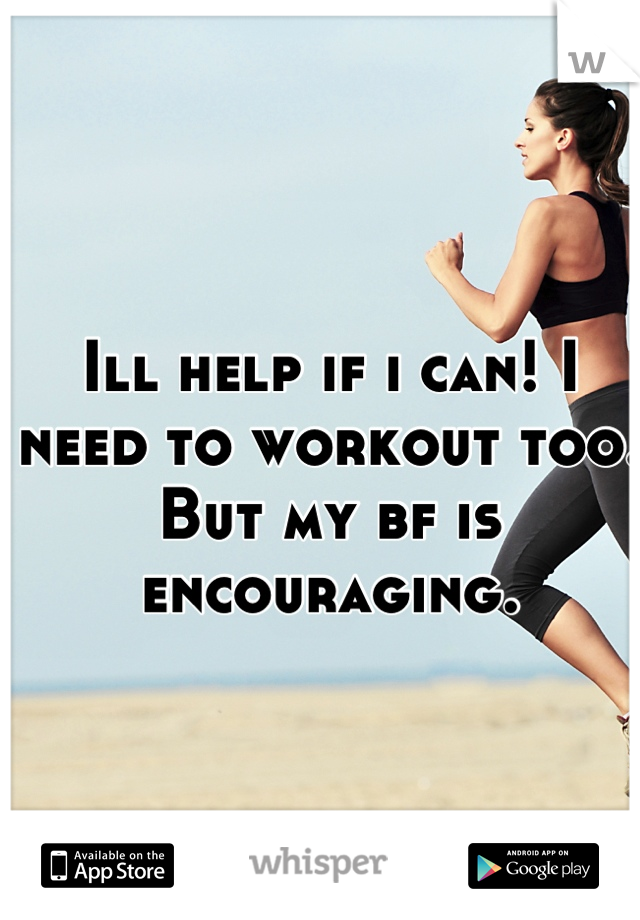 Ill help if i can! I need to workout too. But my bf is encouraging.