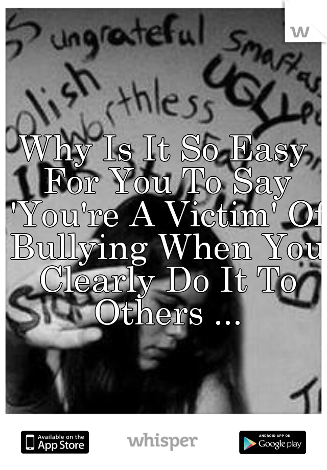 Why Is It So Easy For You To Say 'You're A Victim' Of Bullying When You Clearly Do It To Others ...