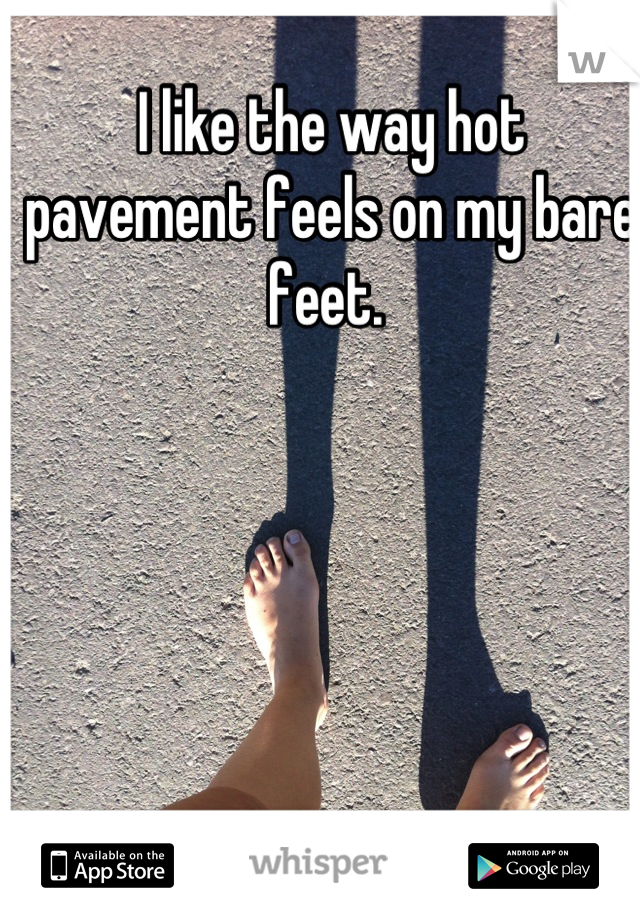 I like the way hot pavement feels on my bare feet. 