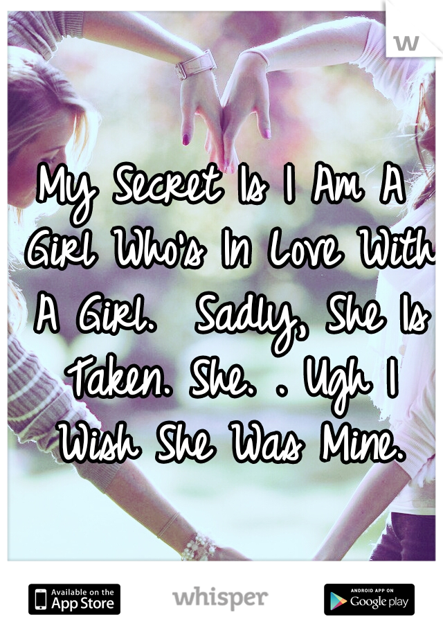My Secret Is I Am A Girl Who's In Love With A Girl. 
Sadly, She Is Taken. She. . Ugh I Wish She Was Mine.