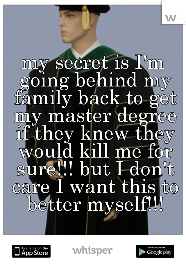 my secret is I'm going behind my family back to get my master degree if they knew they would kill me for sure!!! but I don't care I want this to better myself!!!
