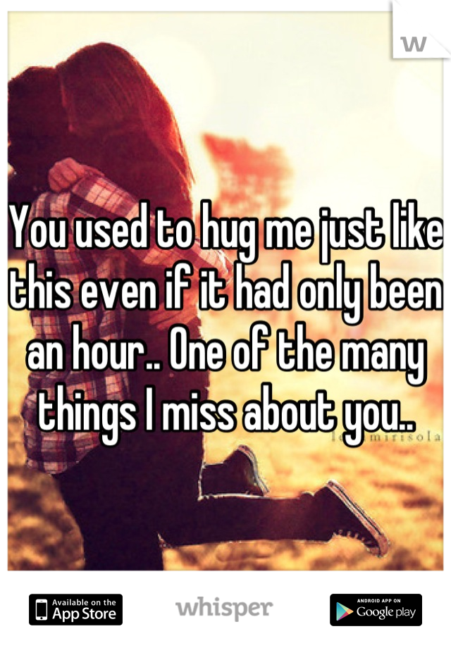 You used to hug me just like this even if it had only been an hour.. One of the many things I miss about you..