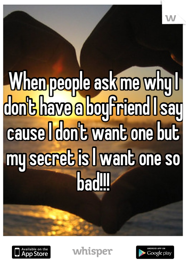 When people ask me why I don't have a boyfriend I say cause I don't want one but my secret is I want one so bad!!!