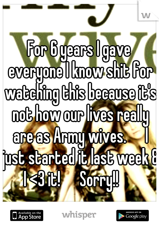 For 6 years I gave everyone I know shit for watching this because it's not how our lives really are as Army wives. 

I just started it last week & I <3 it! 

Sorry!! 

