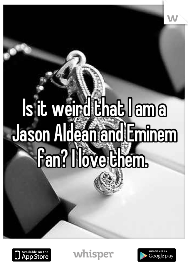 Is it weird that I am a Jason Aldean and Eminem fan? I love them. 