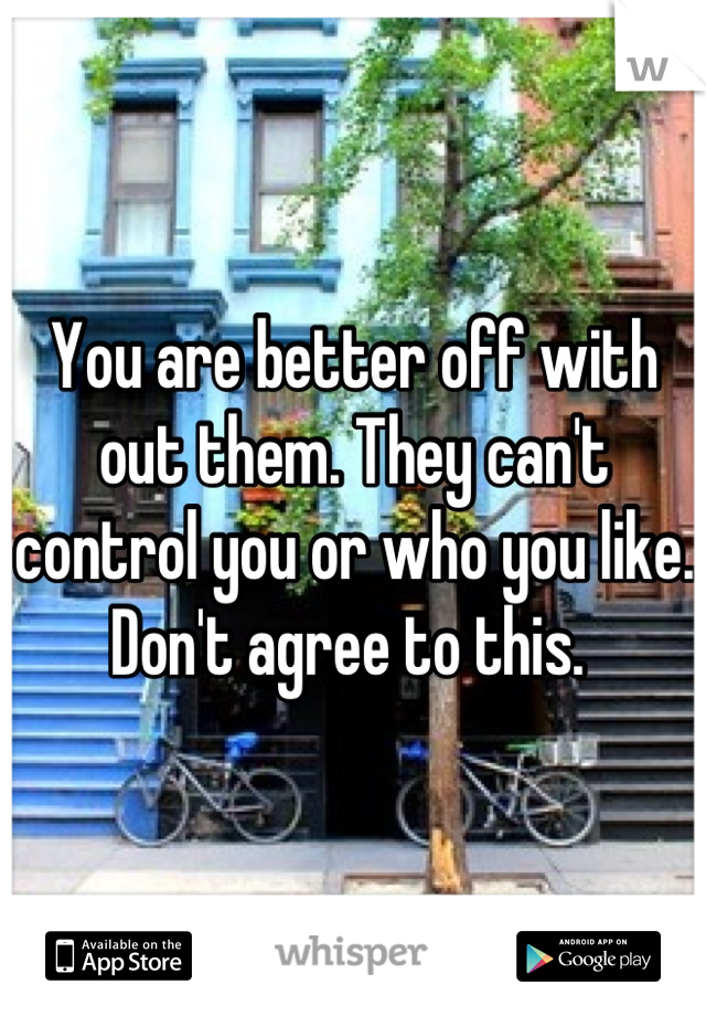 You are better off with out them. They can't control you or who you like. Don't agree to this. 