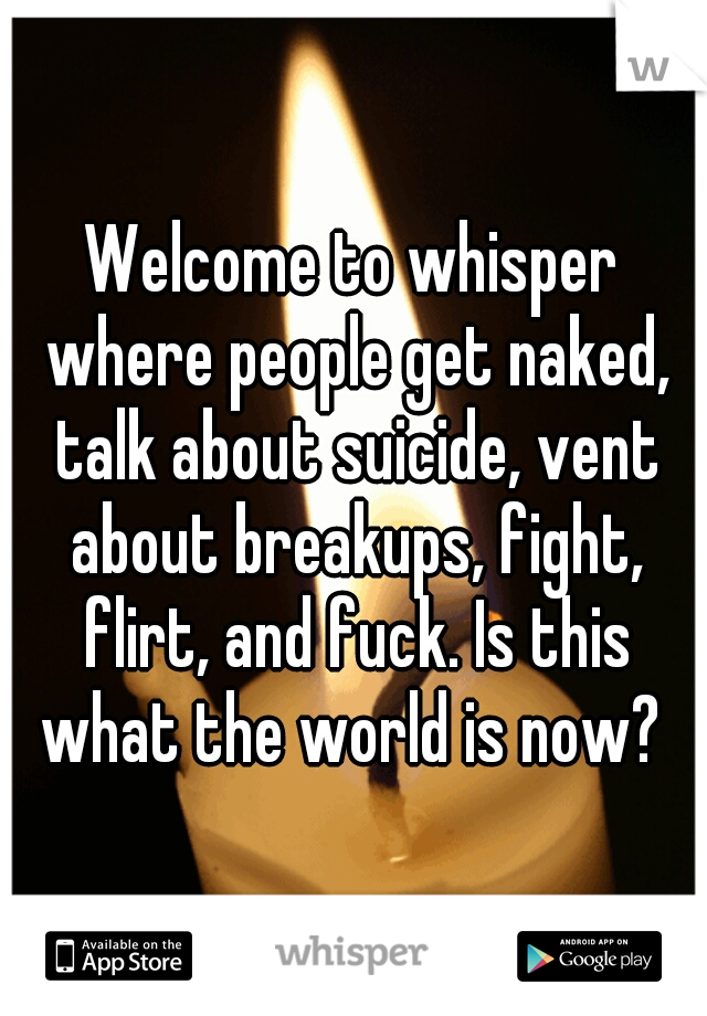 Welcome to whisper where people get naked, talk about suicide, vent about breakups, fight, flirt, and fuck. Is this what the world is now? 