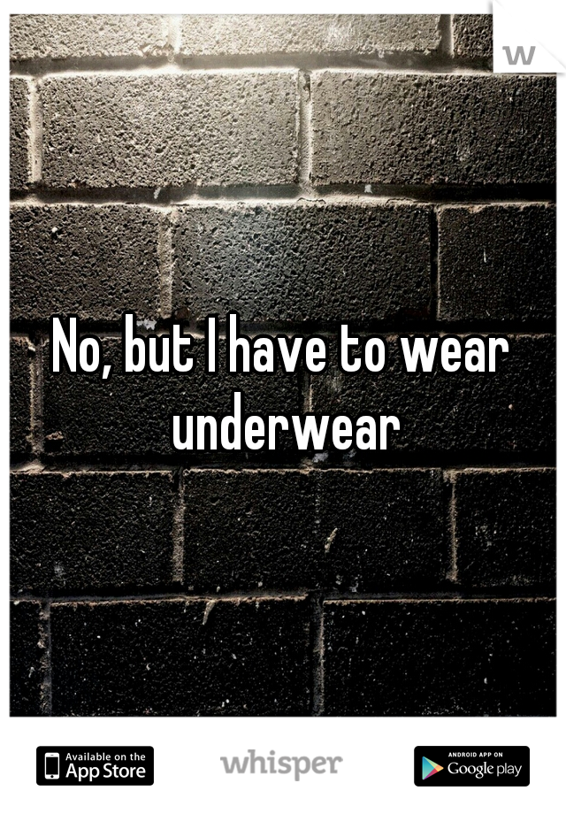 No, but I have to wear underwear