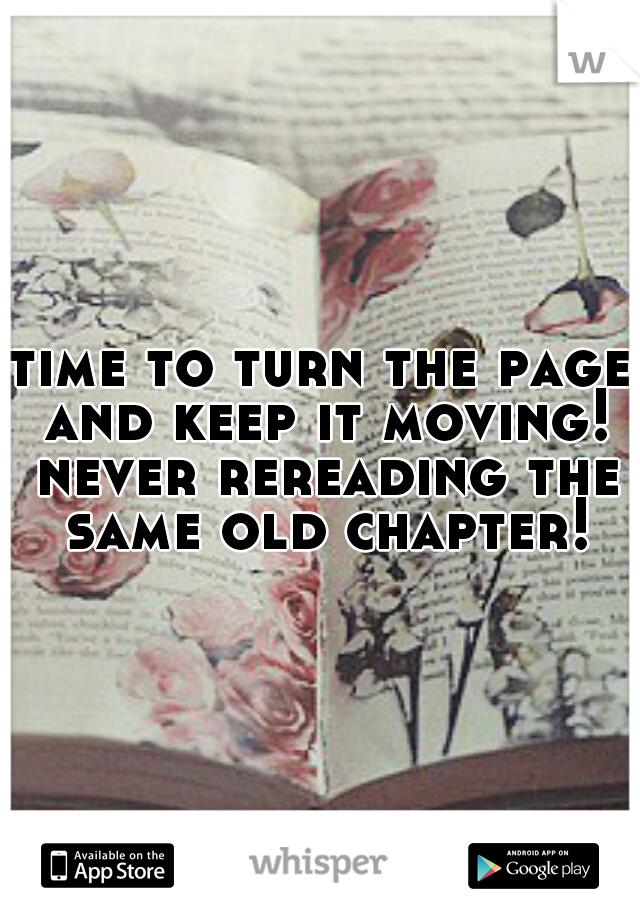 time to turn the page and keep it moving! never rereading the same old chapter!