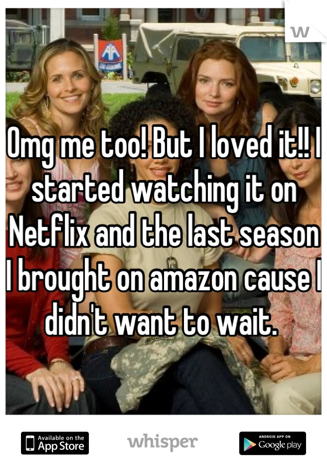 Omg me too! But I loved it!! I started watching it on Netflix and the last season I brought on amazon cause I didn't want to wait. 