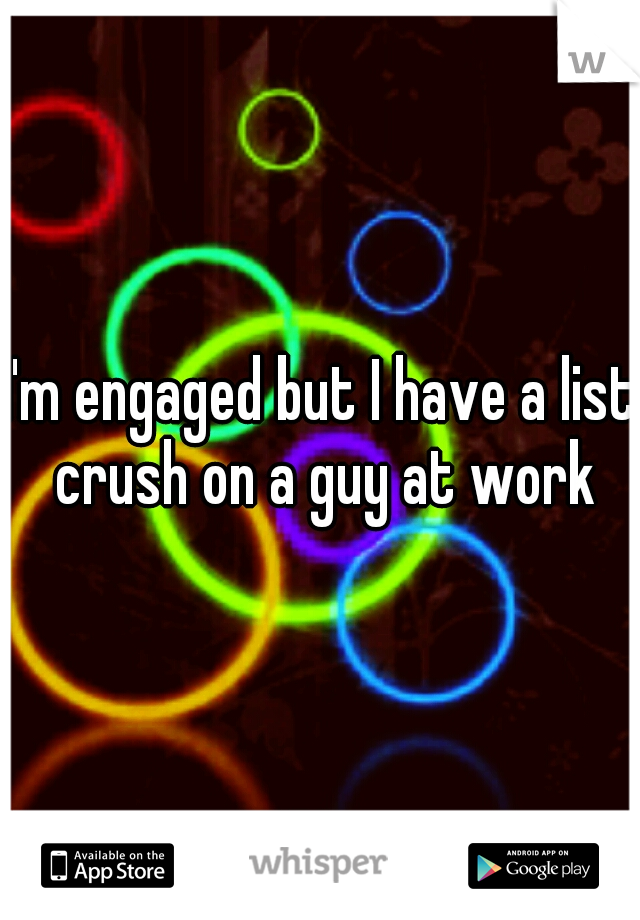 I'm engaged but I have a list crush on a guy at work
