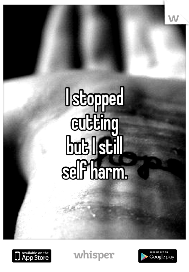 I stopped 
cutting
but I still
self harm.