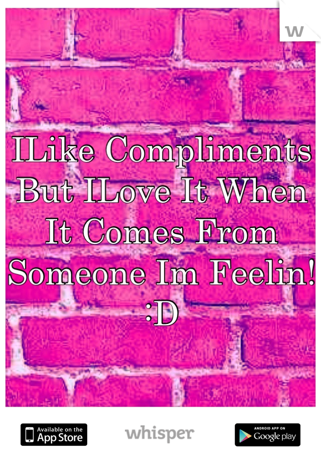 ILike Compliments 
But ILove It When It Comes From Someone Im Feelin! 
:D