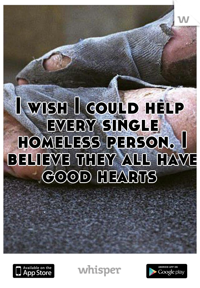 I wish I could help every single homeless person. I believe they all have good hearts 