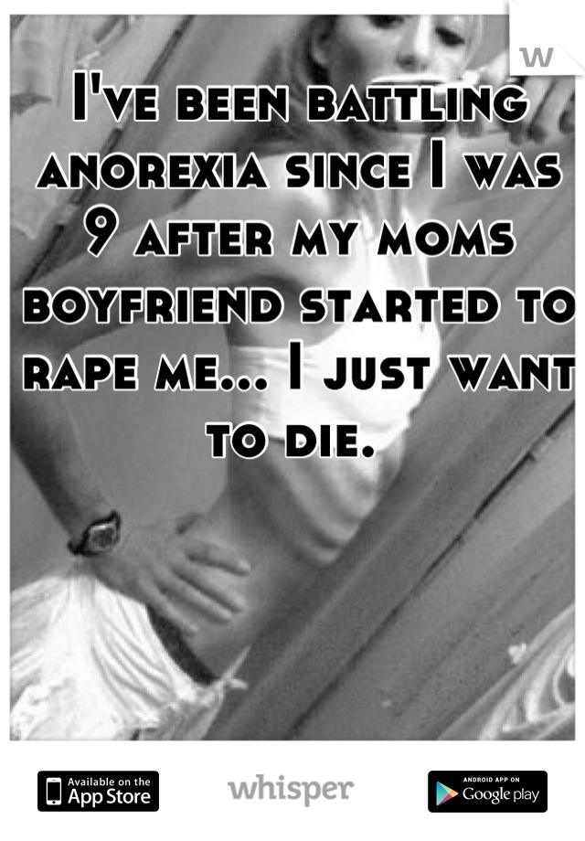 I've been battling anorexia since I was 9 after my moms boyfriend started to rape me... I just want to die. 