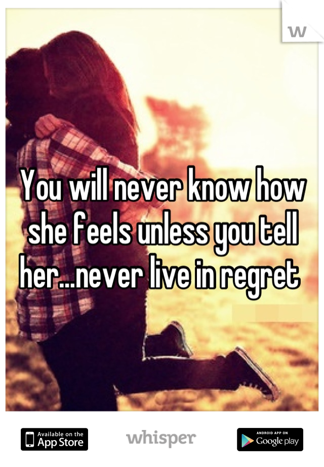 You will never know how she feels unless you tell her...never live in regret 