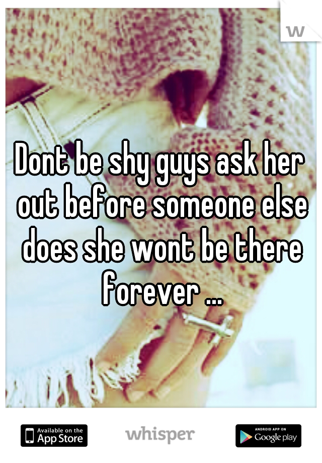 Dont be shy guys ask her out before someone else does she wont be there forever ...