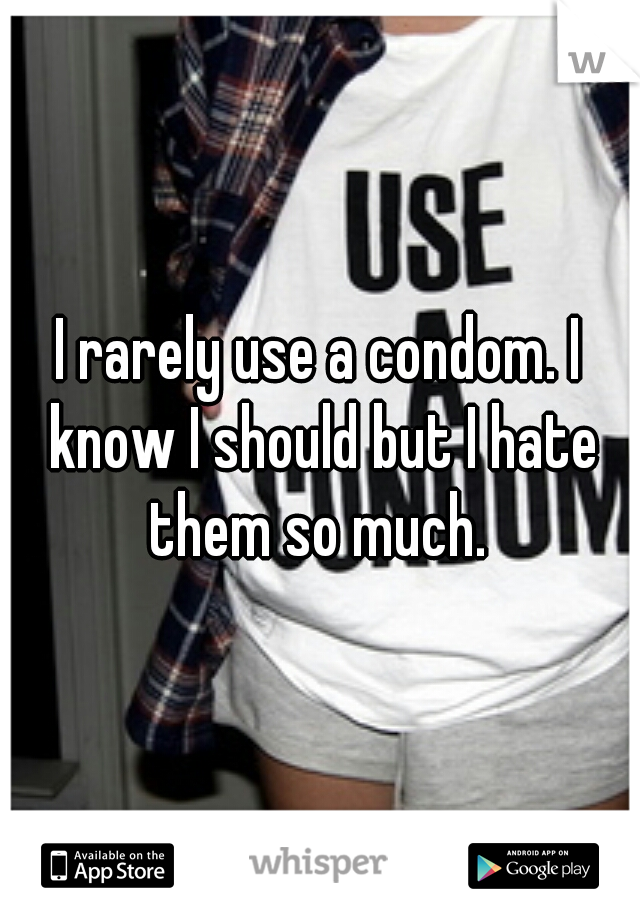 I rarely use a condom. I know I should but I hate them so much. 