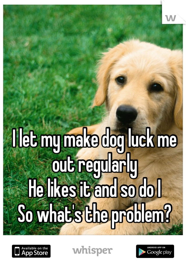 I let my make dog luck me out regularly
He likes it and so do I
So what's the problem?
