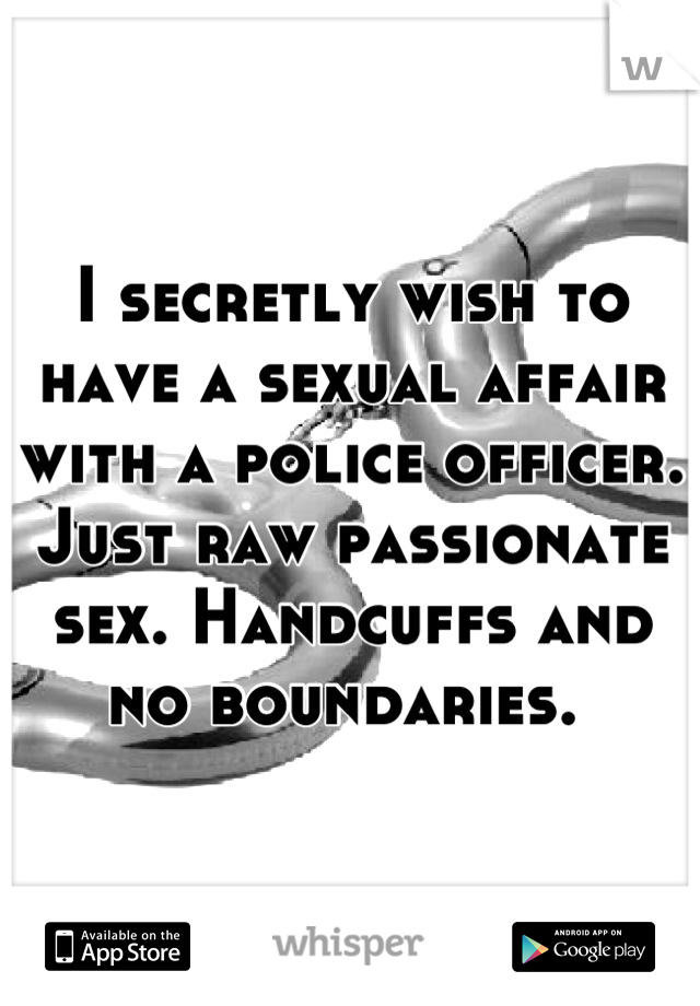 I secretly wish to have a sexual affair with a police officer. Just raw passionate sex. Handcuffs and no boundaries. 