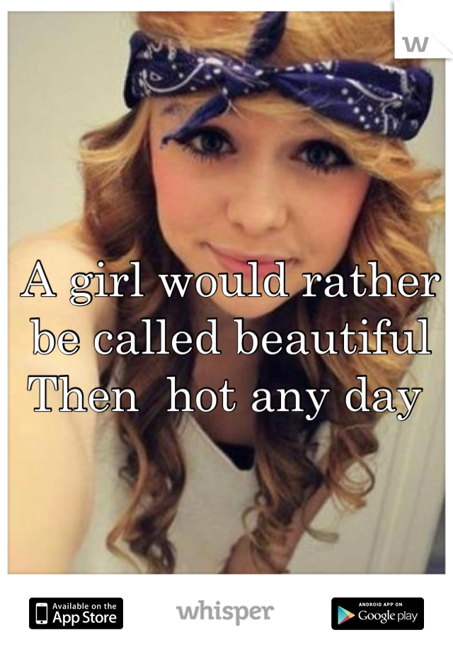 A girl would rather be called beautiful
Then  hot any day 