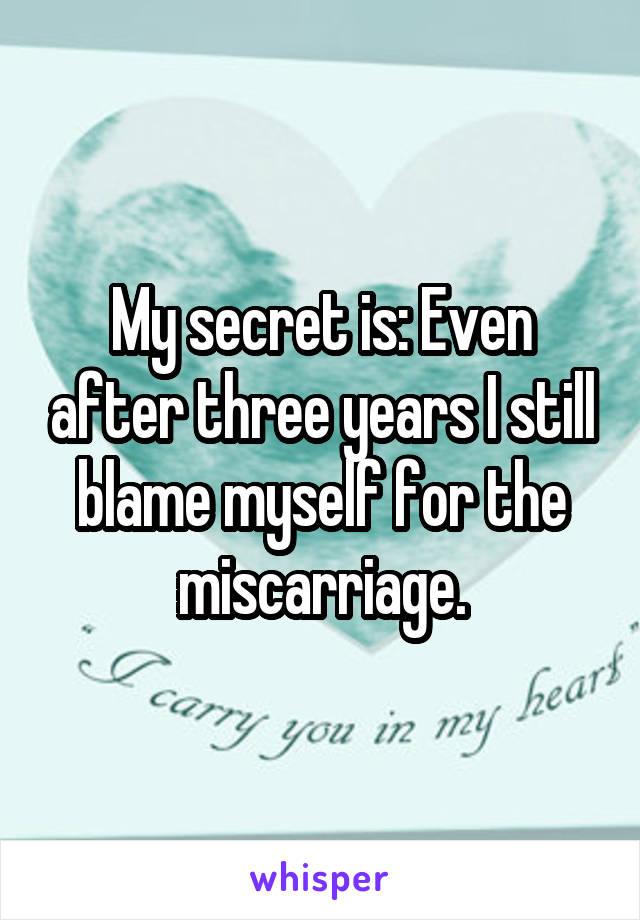 My secret is: Even after three years I still blame myself for the miscarriage.
