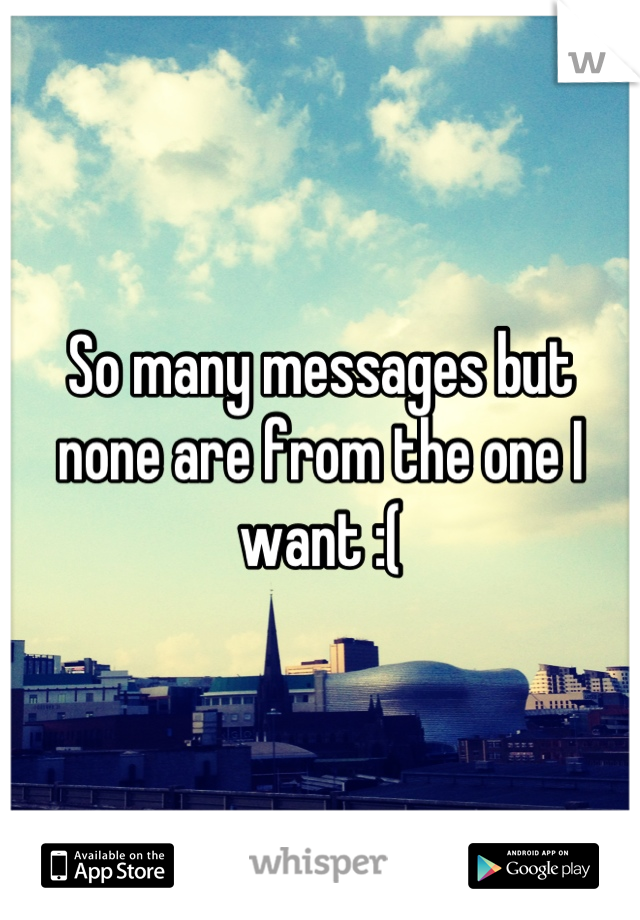 So many messages but none are from the one I want :(
