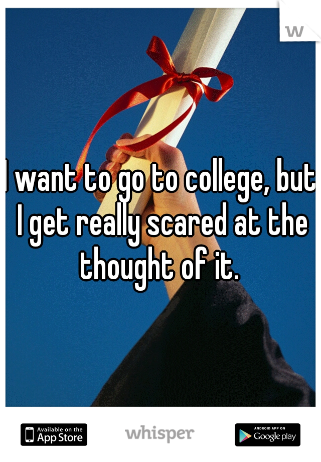 I want to go to college, but I get really scared at the thought of it. 