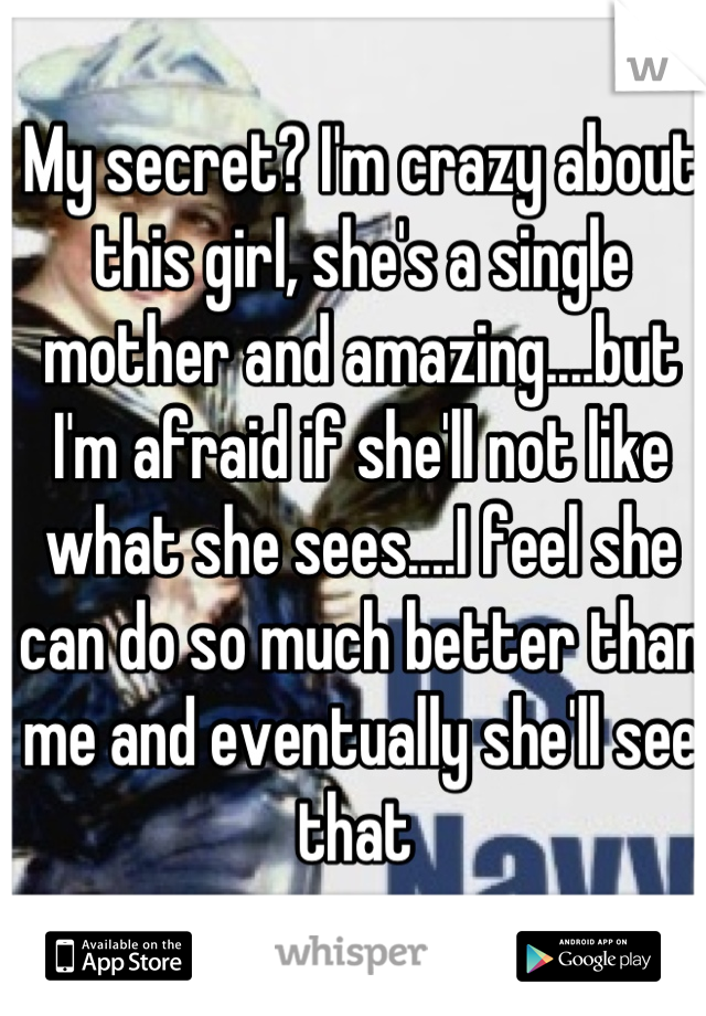 My secret? I'm crazy about this girl, she's a single mother and amazing....but I'm afraid if she'll not like what she sees....I feel she can do so much better than me and eventually she'll see that 