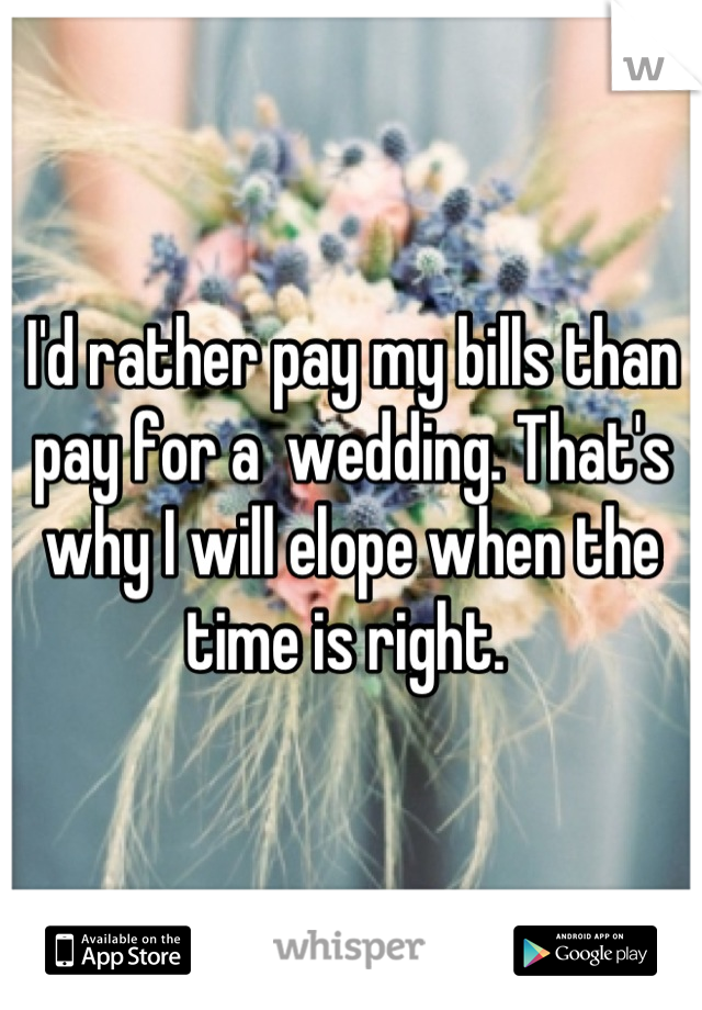 I'd rather pay my bills than pay for a  wedding. That's why I will elope when the time is right. 