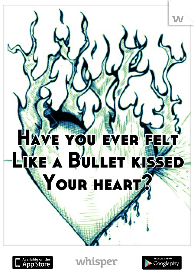 

Have you ever felt
Like a Bullet kissed 
Your heart?