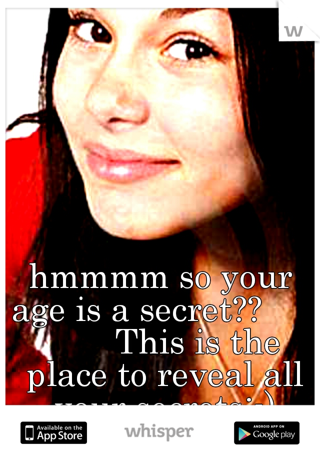 hmmmm so your age is a secret??              This is the place to reveal all your secrets:-)