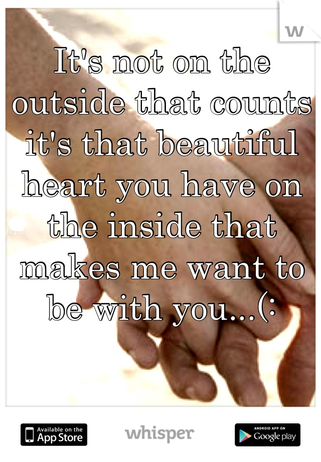 It's not on the outside that counts it's that beautiful heart you have on the inside that makes me want to be with you...(: