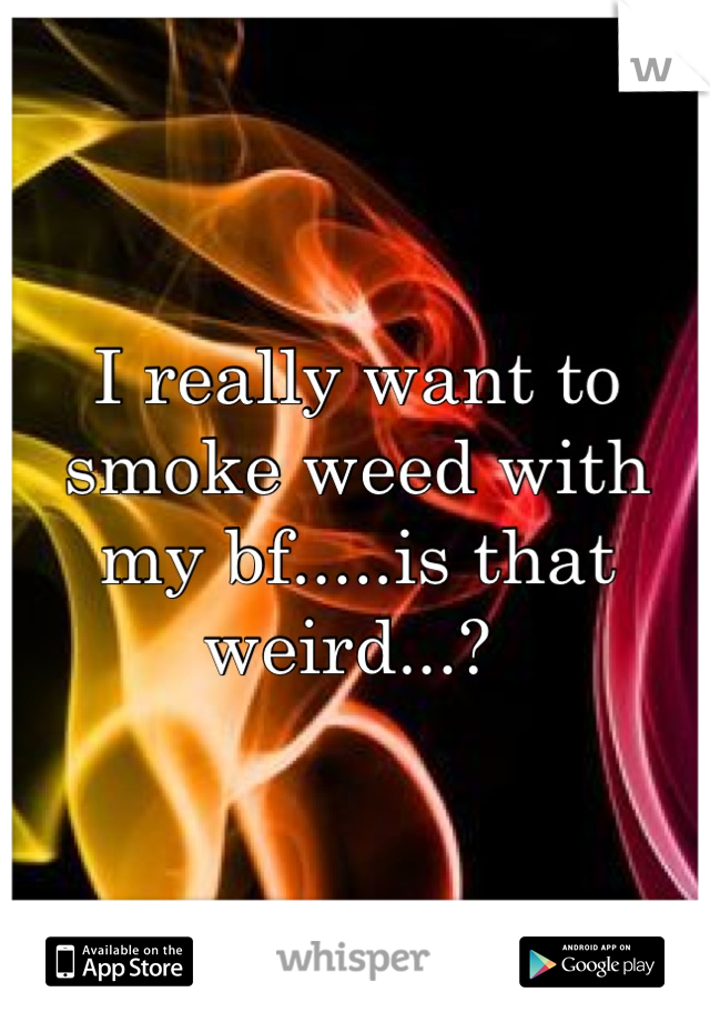 I really want to smoke weed with my bf.....is that weird...? 