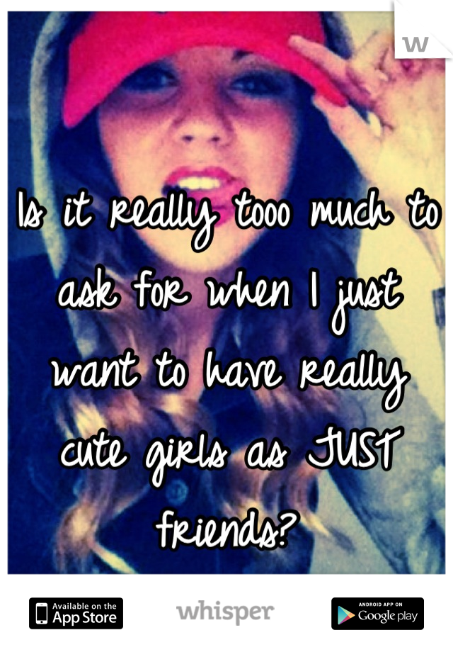 Is it really tooo much to ask for when I just want to have really cute girls as JUST friends?