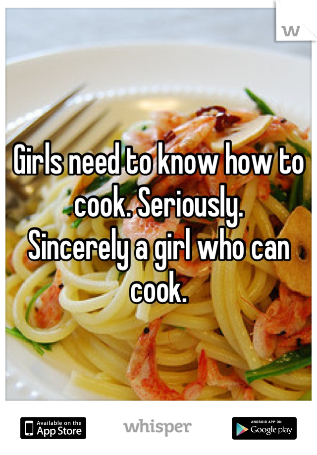 Girls need to know how to cook. Seriously.
Sincerely a girl who can cook.