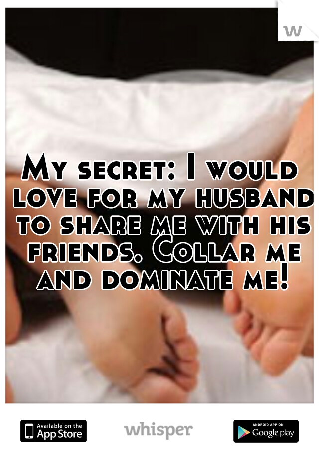 My secret: I would love for my husband to share me with his friends. Collar me and dominate me!