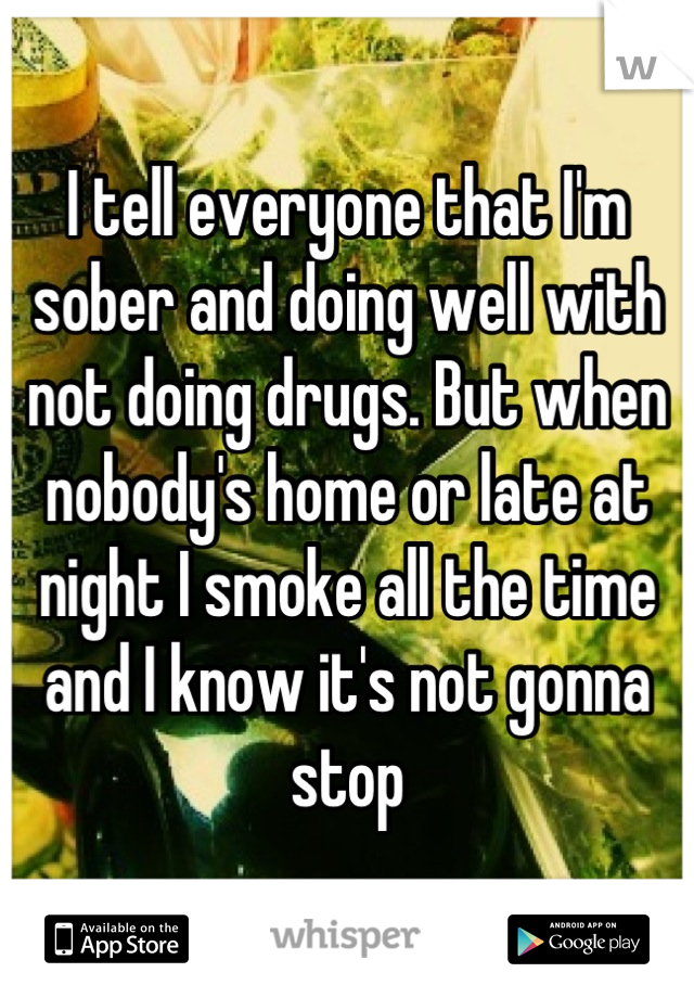 I tell everyone that I'm sober and doing well with not doing drugs. But when nobody's home or late at night I smoke all the time and I know it's not gonna stop