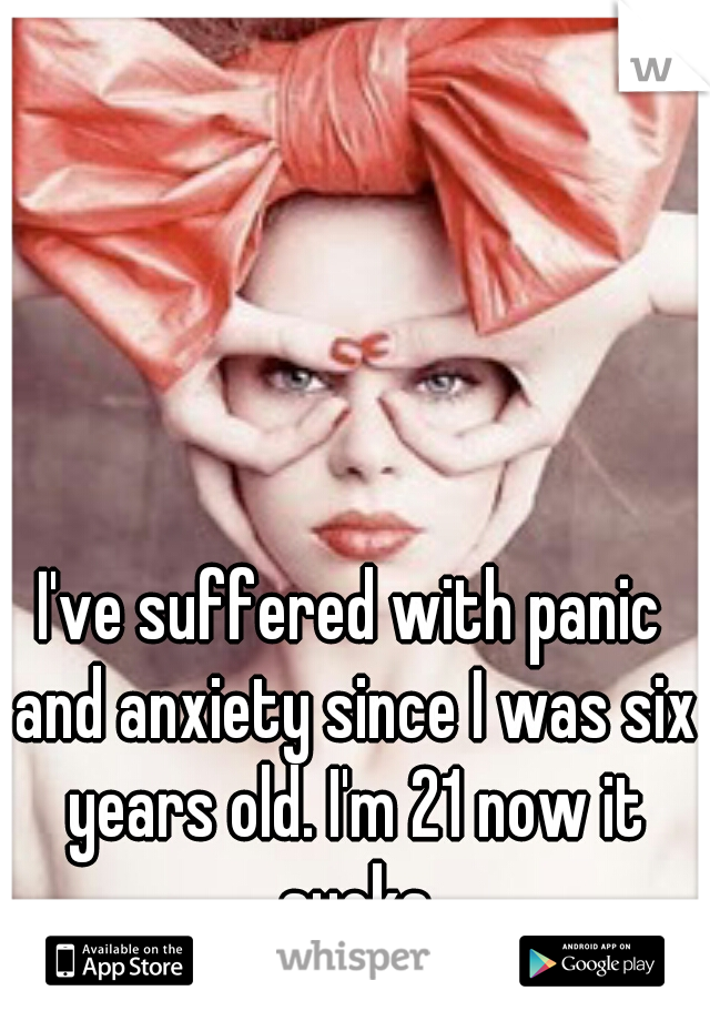 I've suffered with panic and anxiety since I was six years old. I'm 21 now it sucks