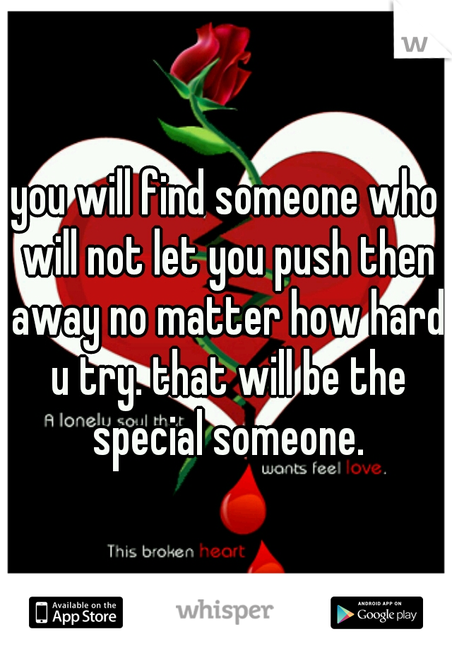 you will find someone who will not let you push then away no matter how hard u try. that will be the special someone.